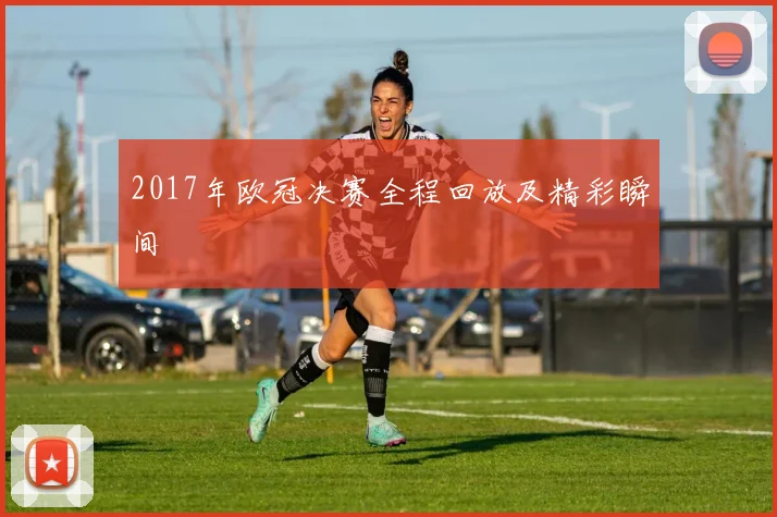 2017年欧冠决赛全程回放及精彩瞬间
