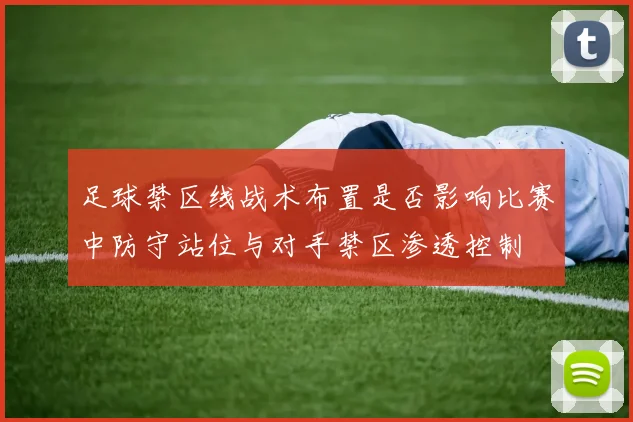 足球禁区线战术布置是否影响比赛中防守站位与对手禁区渗透控制