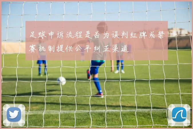 足球申诉流程是否为误判红牌或禁赛机制提供公平纠正渠道