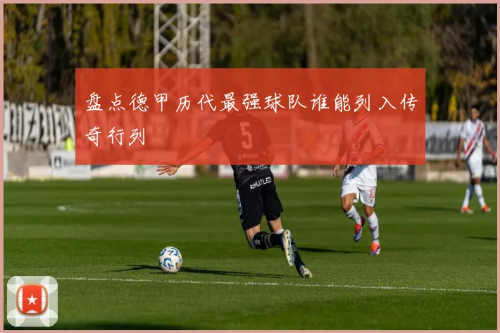 盘点德甲历代最强球队谁能列入传奇行列