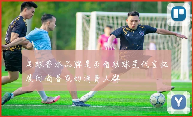 足球香水品牌是否借助球星代言拓展时尚香氛的消费人群