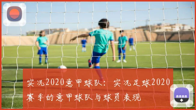 实况2020意甲球队：实况足球2020赛季的意甲球队与球员表现