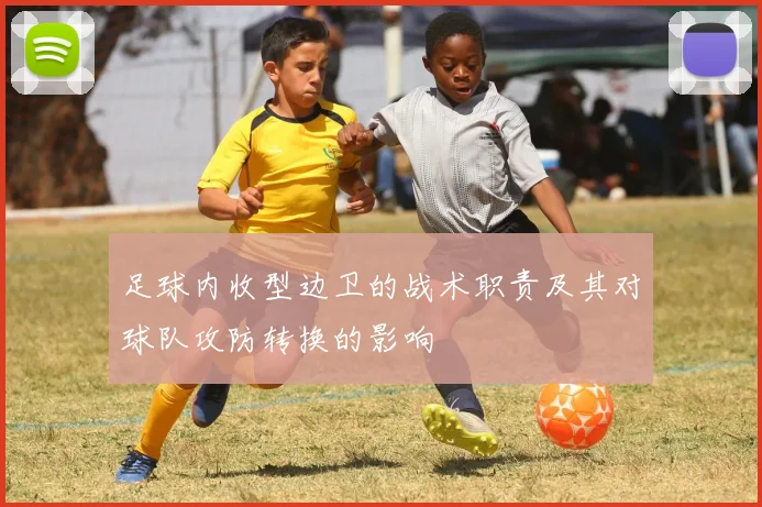 足球内收型边卫的战术职责及其对球队攻防转换的影响